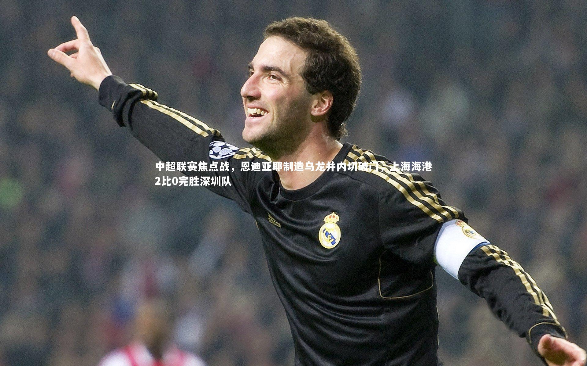 九游体育-中超联赛焦点战，恩迪亚耶制造乌龙并内切破门，上海海港2比0完胜深圳队