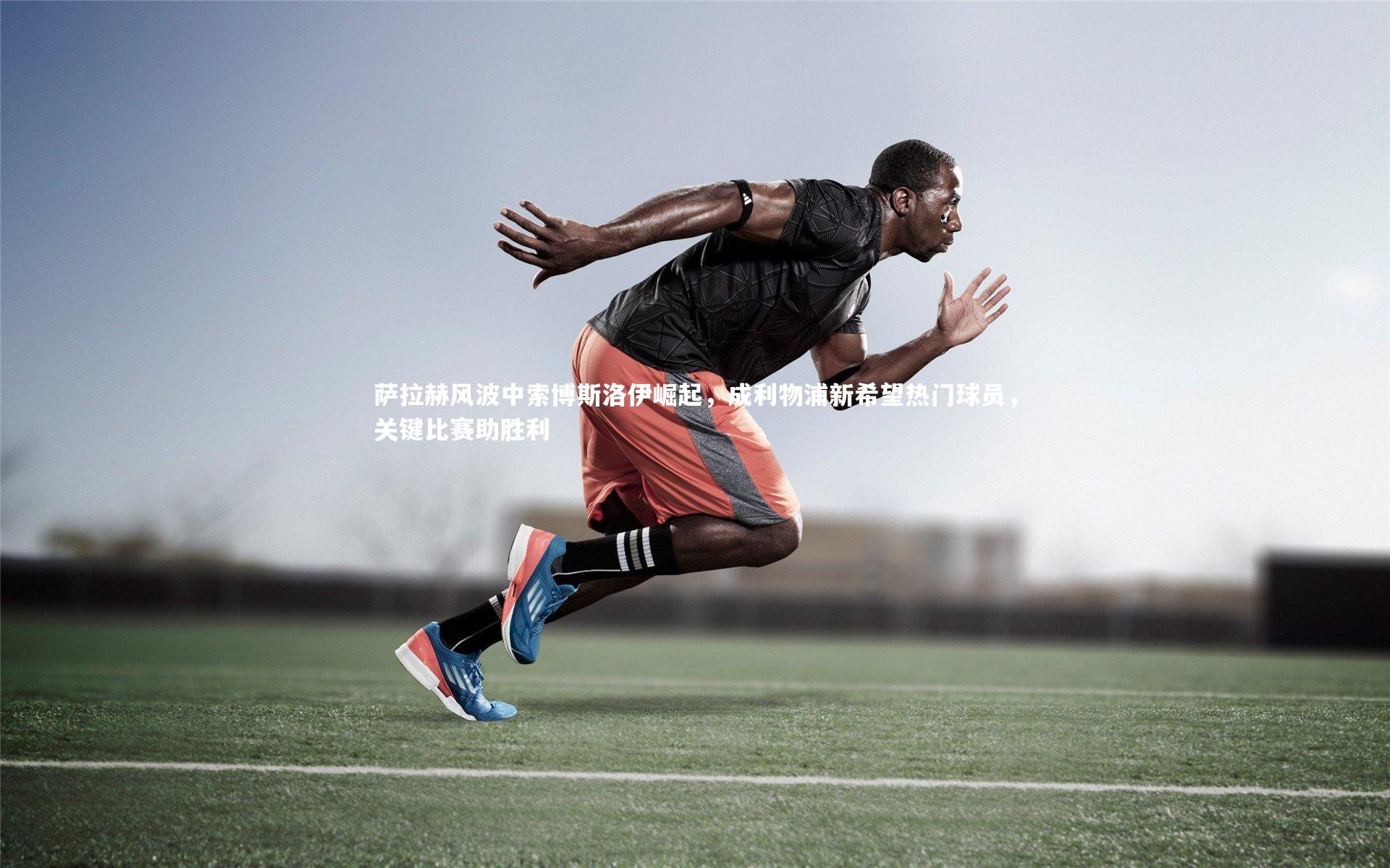 九游体育官方入口：萨拉赫风波中索博斯洛伊崛起，成利物浦新希望热门球员，关键比赛助胜利