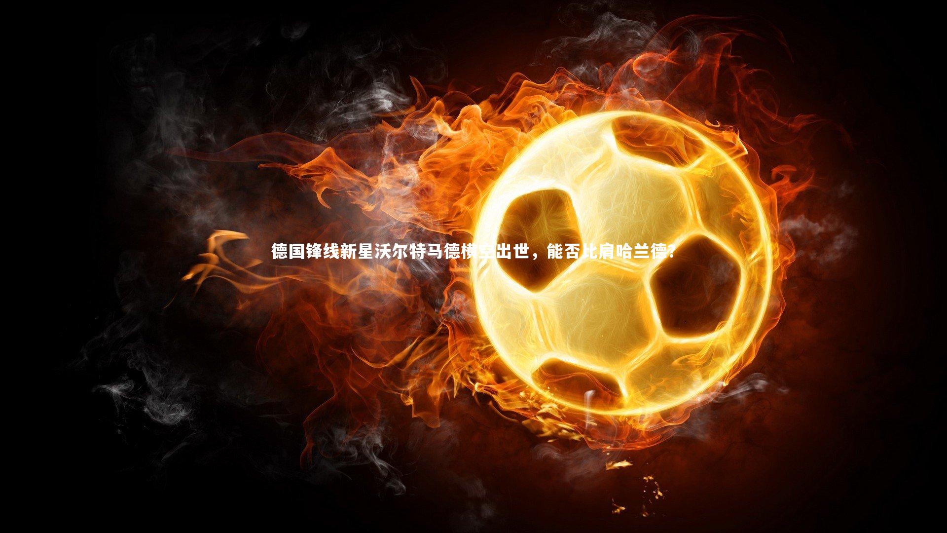 【九游体育官网】德国锋线新星沃尔特马德横空出世，能否比肩哈兰德？