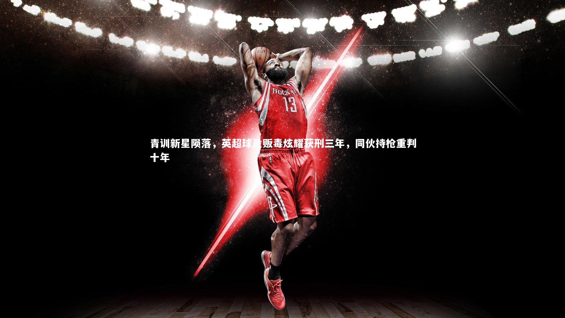 九游体育官方入口|青训新星陨落，英超球员贩毒炫耀获刑三年，同伙持枪重判十年