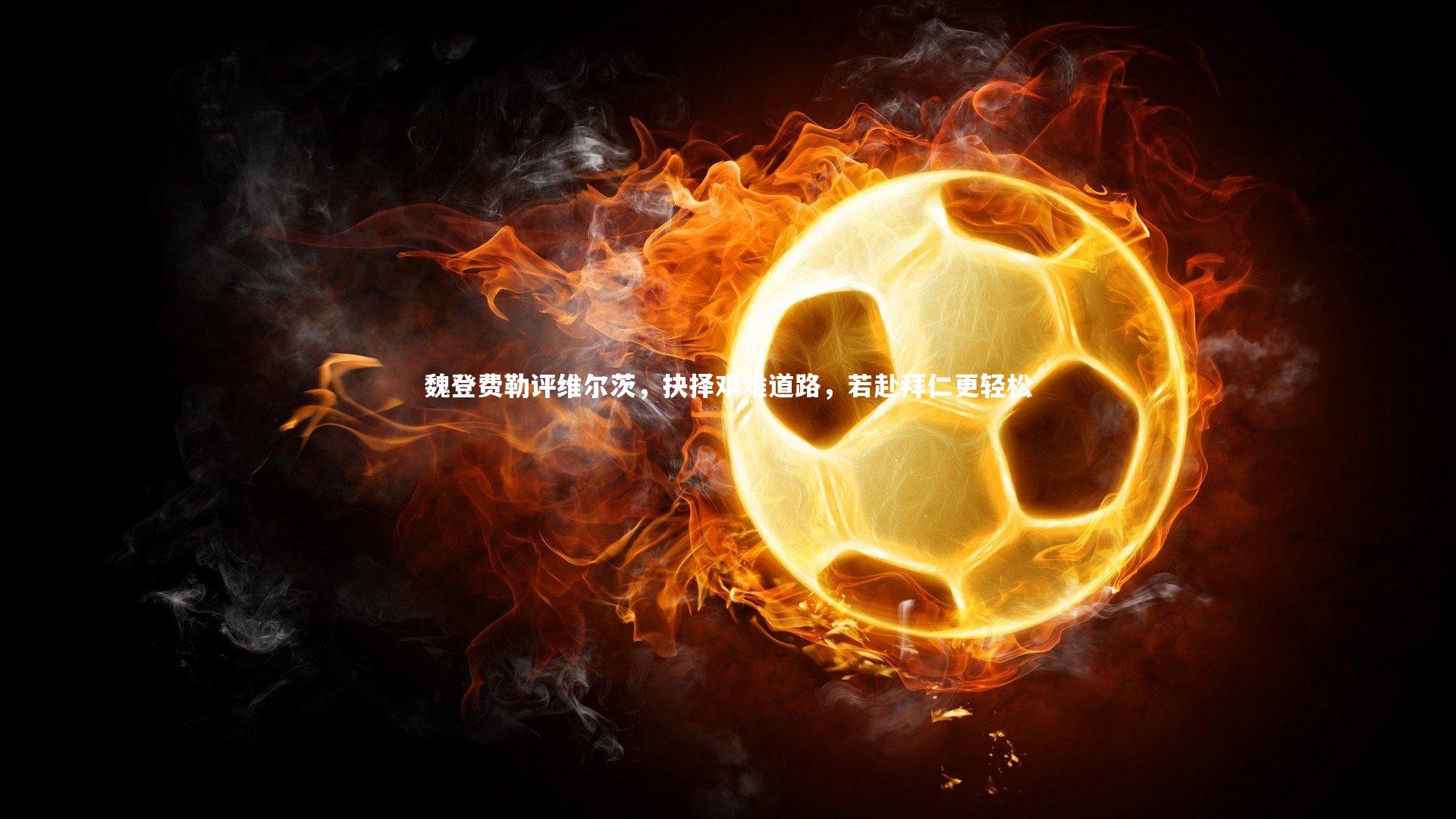 魏登费勒评维尔茨,抉择艰难道路,若赴拜仁更轻松