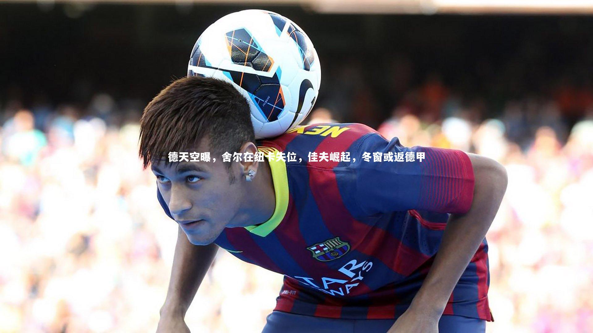 【九游体育登录入口】德天空曝，舍尔在纽卡失位，佳夫崛起，冬窗或返德甲