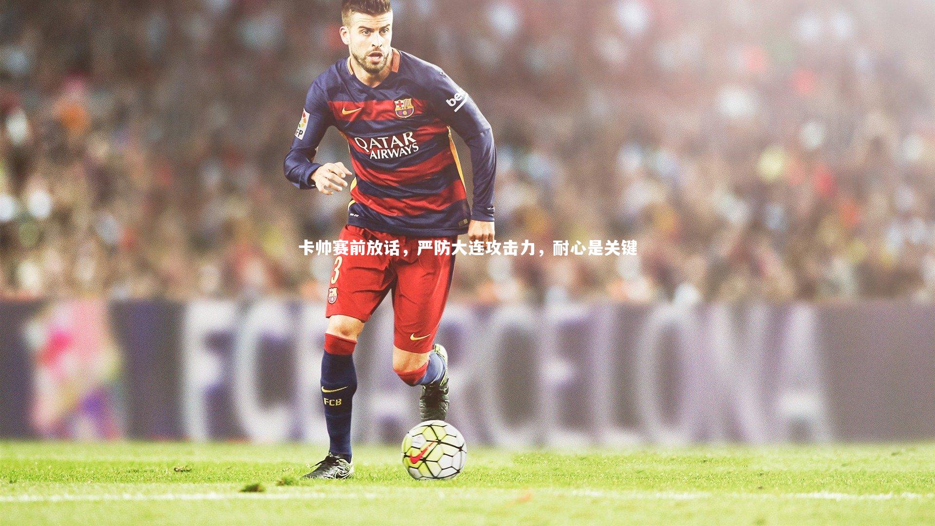九游体育官网-卡帅赛前放话，严防大连攻击力，耐心是关键