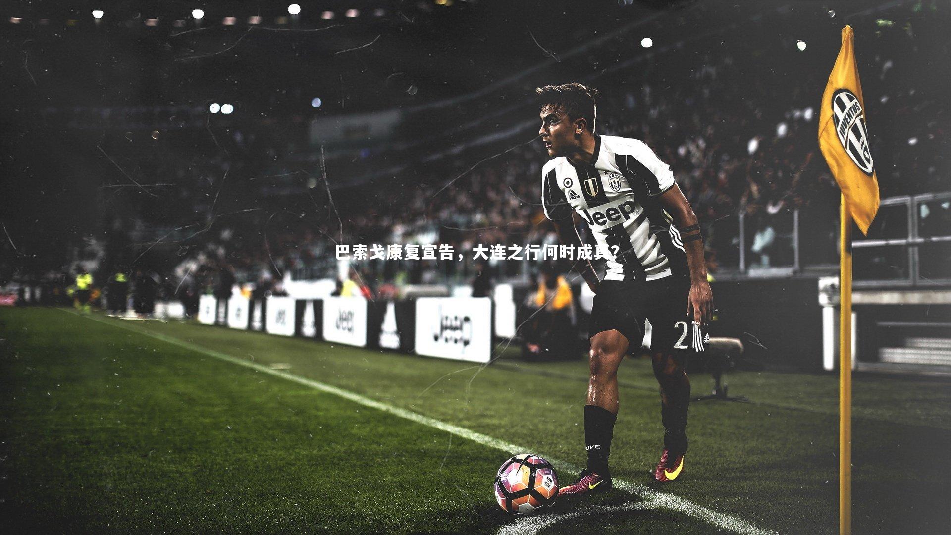 【九游体育】巴索戈康复宣告，大连之行何时成真？