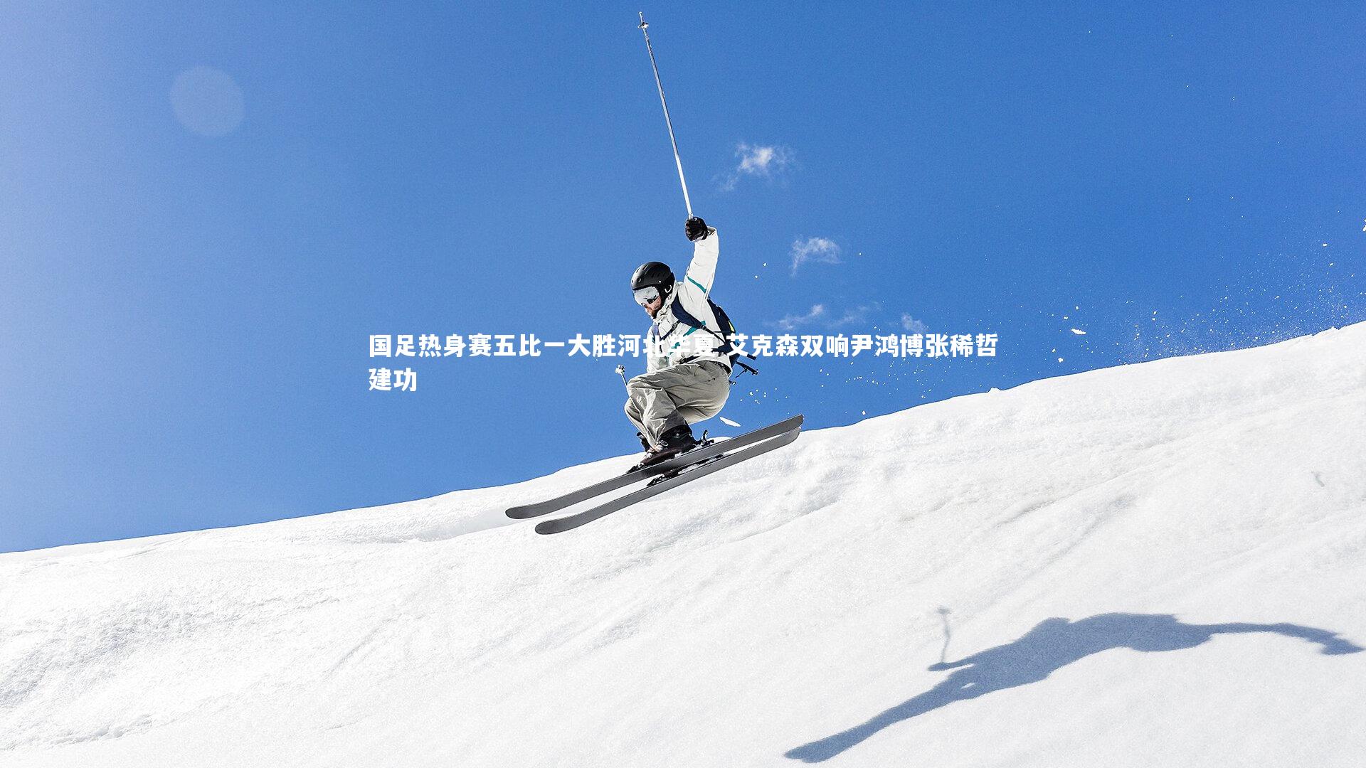 【九游体育】国足热身赛五比一大胜河北华夏 艾克森双响尹鸿博张稀哲建功